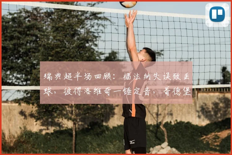 瑞典超半场回顾：福法纳失误致丢球，彼得洛维奇一锤定音，哥德堡1-0暂领先哈马比