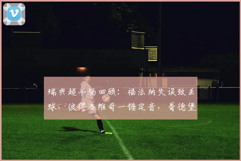 瑞典超半场回顾:福法纳失误致丢球,彼得洛维奇一锤定音,哥德堡1-0暂领先哈马比