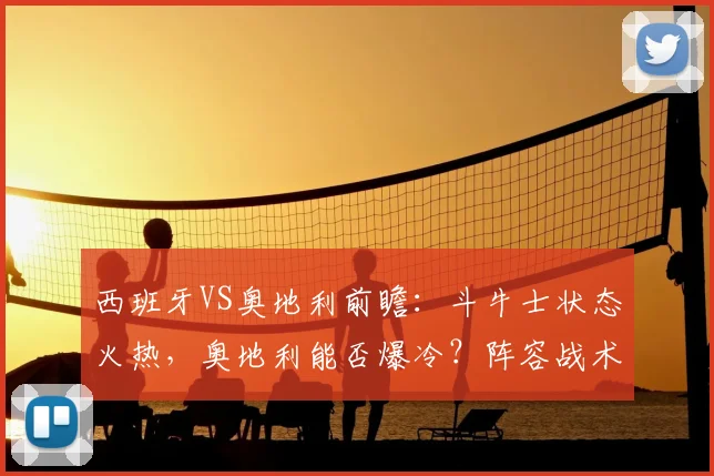 西班牙VS奥地利前瞻:斗牛士状态火热,奥地利能否爆冷?阵容战术解析与比分预测