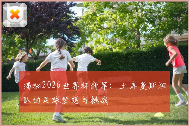 揭秘2026世界杯新军：土库曼斯坦队的足球梦想与挑战