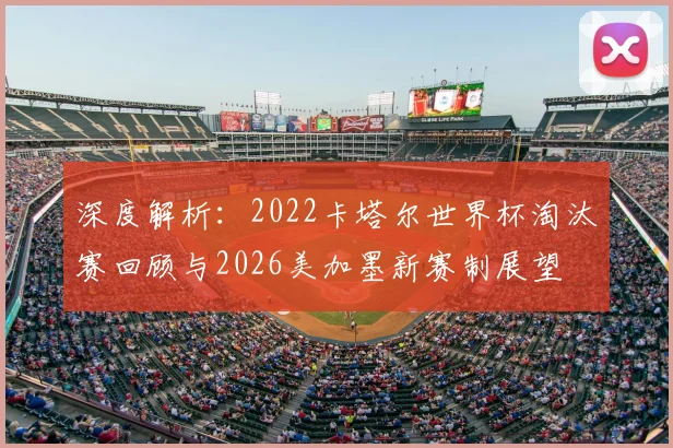 深度解析：2022卡塔尔世界杯淘汰赛回顾与2026美加墨新赛制展望