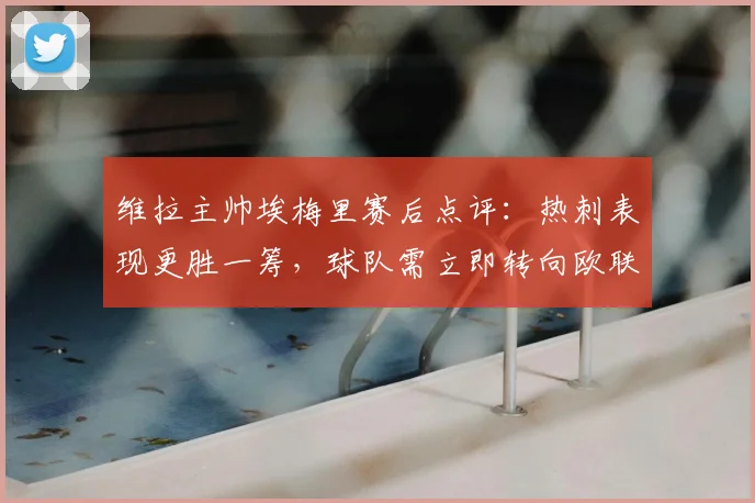 维拉主帅埃梅里赛后点评:热刺表现更胜一筹,球队需立即转向欧联杯半决赛备战