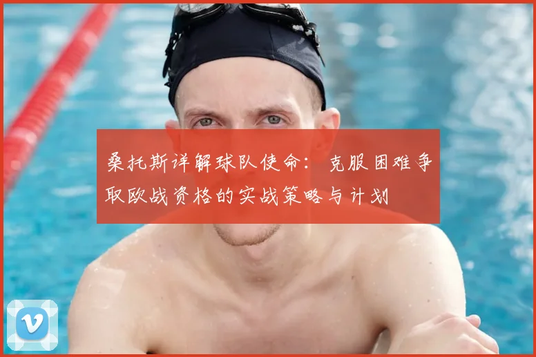 桑托斯详解球队使命：克服困难争取欧战资格的实战策略与计划