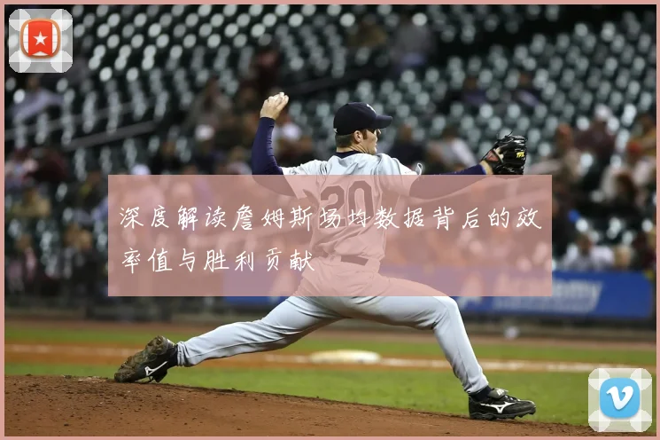 深度解读詹姆斯场均数据背后的效率值与胜利贡献