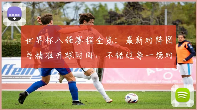 世界杯八强赛程全览:最新对阵图与精准开球时间,不错过每一场对决