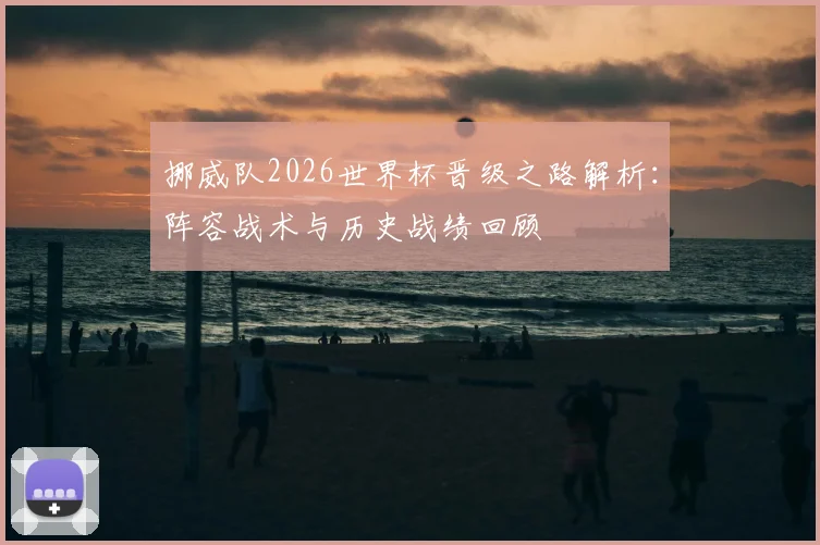 挪威队2026世界杯晋级之路解析：阵容战术与历史战绩回顾