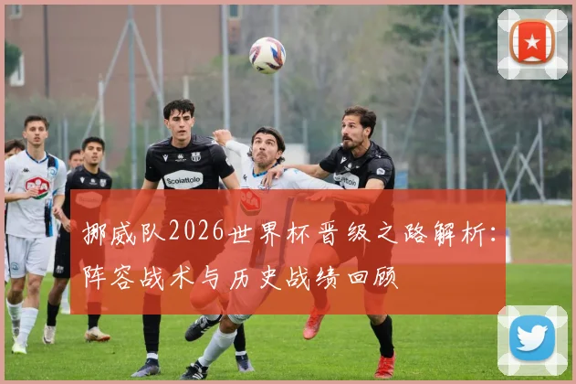 挪威队2026世界杯晋级之路解析：阵容战术与历史战绩回顾